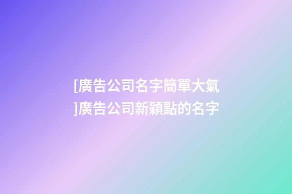 [廣告公司名字簡單大氣]廣告公司新穎點的名字-第1張-公司起名-玄機派